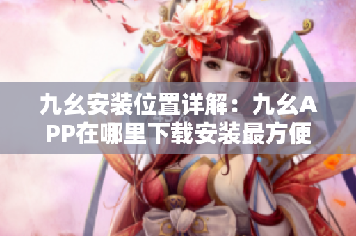 九幺安裝位置詳解：九幺APP在哪里下載安裝最方便？