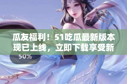 瓜友福利！51吃瓜最新版本現(xiàn)已上線，立即下載享受新功能