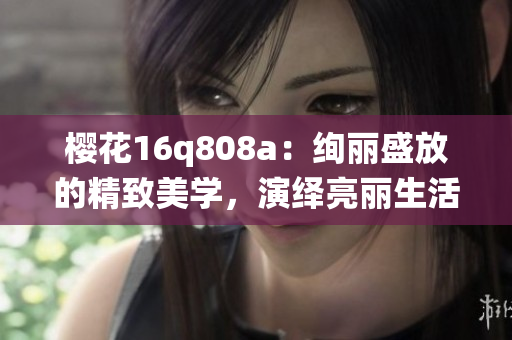 櫻花16q808a：絢麗盛放的精致美學，演繹亮麗生活美學的華美旗艦