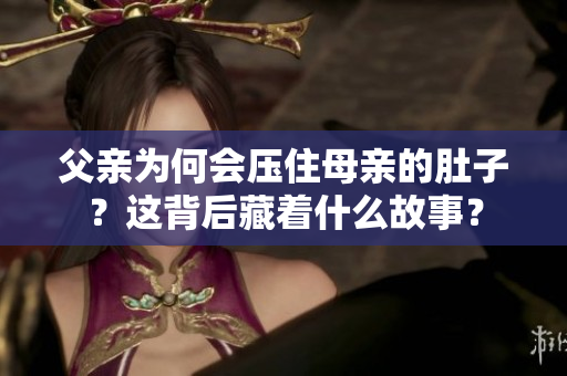 父親為何會(huì)壓住母親的肚子？這背后藏著什么故事？