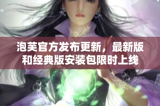 泡芙官方發(fā)布更新，最新版和經(jīng)典版安裝包限時上線