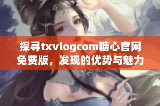 探尋txvlogcom糖心官網(wǎng)免費版，發(fā)現(xiàn)的優(yōu)勢與魅力
