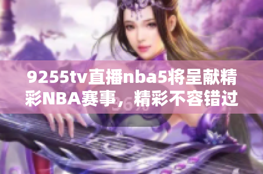 9255tv直播nba5將呈獻(xiàn)精彩NBA賽事，精彩不容錯(cuò)過
