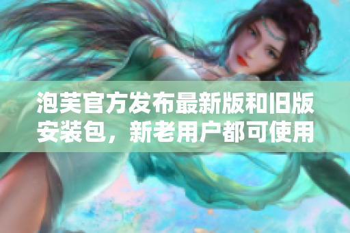泡芙官方發(fā)布最新版和舊版安裝包，新老用戶都可使用