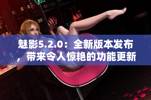 魅影5.2.0：全新版本發(fā)布，帶來令人驚艷的功能更新