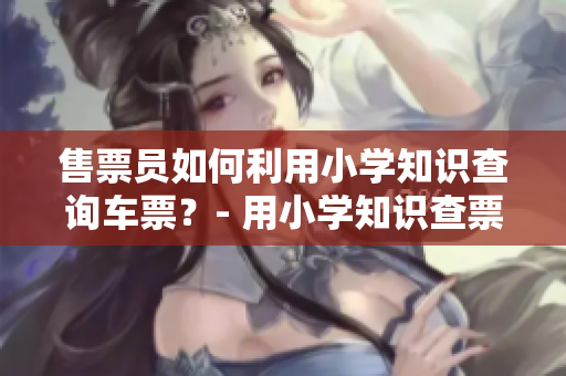 售票員如何利用小學(xué)知識查詢車票？- 用小學(xué)知識查票的竅門