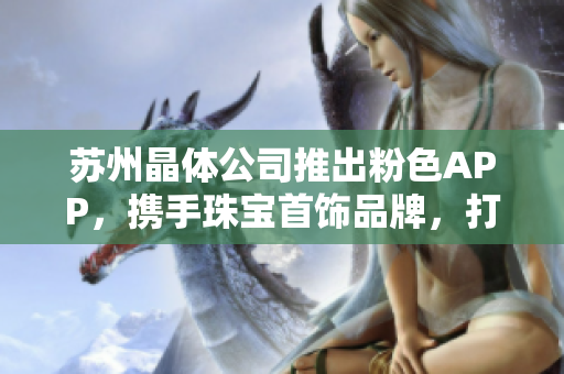 蘇州晶體公司推出粉色APP，攜手珠寶首飾品牌，打造獨特魅力