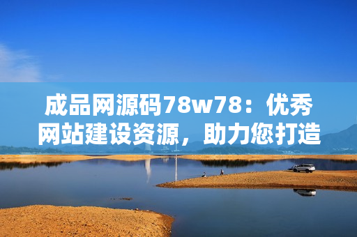 成品網(wǎng)源碼78w78：優(yōu)秀網(wǎng)站建設資源，助力您打造專業(yè)網(wǎng)站