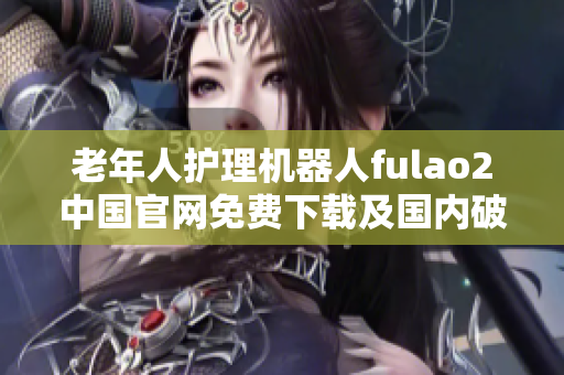 老年人護理機器人fulao2中國官網(wǎng)免費下載及國內(nèi)破解信息