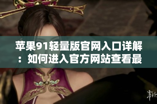 蘋果91輕量版官網(wǎng)入口詳解：如何進入官方網(wǎng)站查看最新資訊？