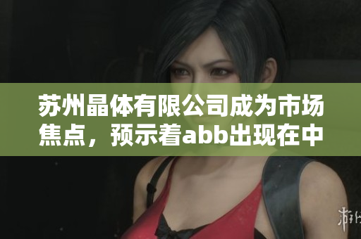 蘇州晶體有限公司成為市場焦點，預(yù)示著abb出現(xiàn)在中國粉色晶體市場