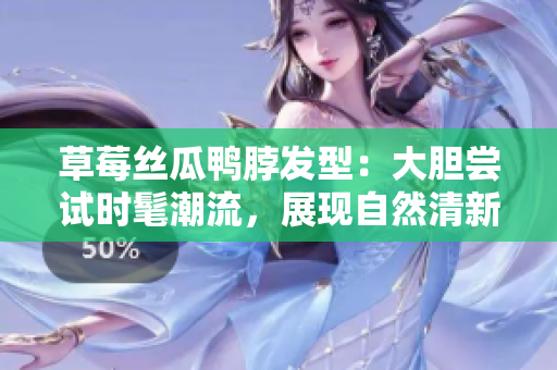 草莓絲瓜鴨脖發(fā)型：大膽嘗試時髦潮流，展現(xiàn)自然清新風格