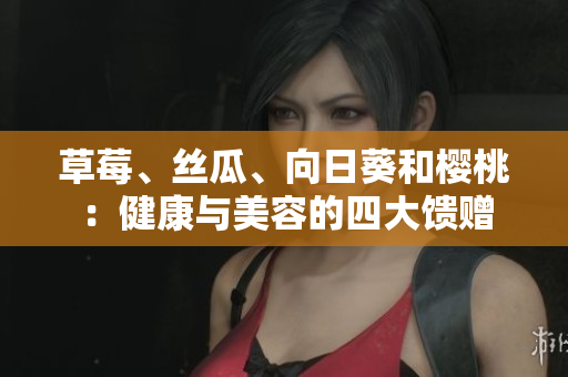 草莓、絲瓜、向日葵和櫻桃：健康與美容的四大饋贈(zèng)