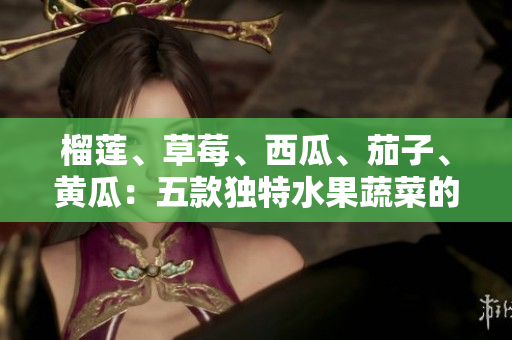 榴蓮、草莓、西瓜、茄子、黃瓜：五款獨(dú)特水果蔬菜的健康飲食指南
