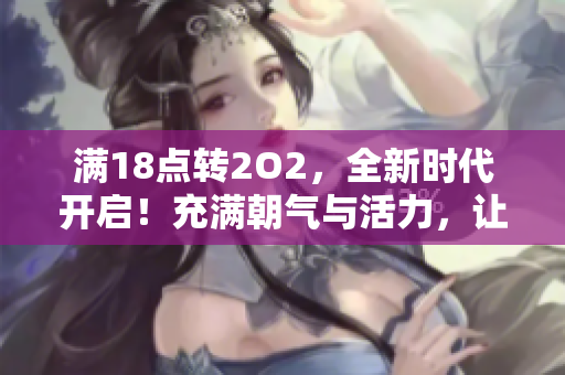 滿18點(diǎn)轉(zhuǎn)2O2，全新時(shí)代開啟！充滿朝氣與活力，讓我們一起迎接新變革、新挑戰(zhàn)！