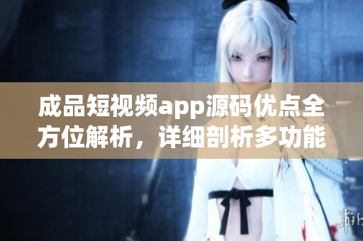 成品短視頻app源碼優(yōu)點(diǎn)全方位解析，詳細(xì)剖析多功能內(nèi)容