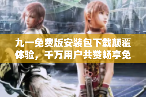 九一免費版安裝包下載顛覆體驗，千萬用戶共贊暢享免費好禮
