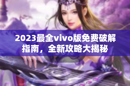 2023最全vivo版免費(fèi)破解指南，全新攻略大揭秘