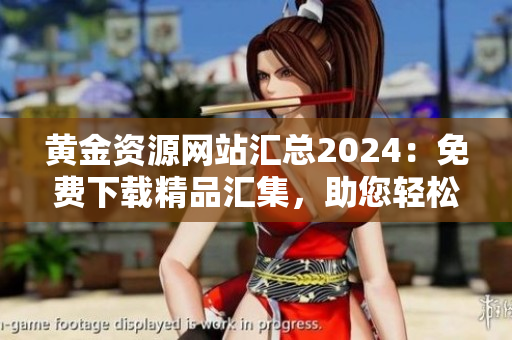 黃金資源網(wǎng)站匯總2024：免費(fèi)下載精品匯集，助您輕松開(kāi)啟黃金學(xué)習(xí)之旅