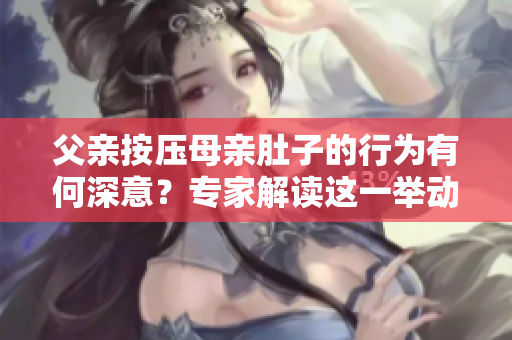 父親按壓母親肚子的行為有何深意？專家解讀這一舉動(dòng)的內(nèi)在含義