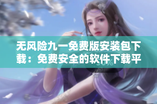 無風(fēng)險九一免費版安裝包下載：免費安全的軟件下載平臺