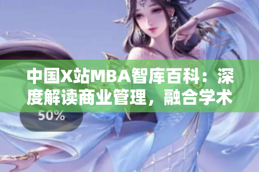 中國X站MBA智庫百科：深度解讀商業(yè)管理，融合學(xué)術(shù)與實(shí)踐