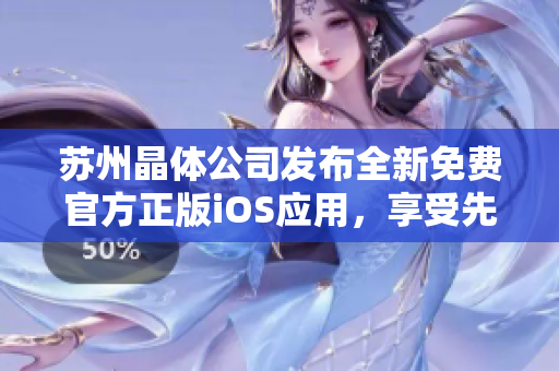 蘇州晶體公司發(fā)布全新免費(fèi)官方正版iOS應(yīng)用，享受先進(jìn)技術(shù)帶來(lái)的無(wú)限樂(lè)趣