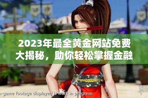 2023年最全黃金網(wǎng)站免費大揭秘，助你輕松掌握金融投資新趨勢