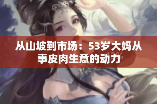 從山坡到市場：53歲大媽從事皮肉生意的動力