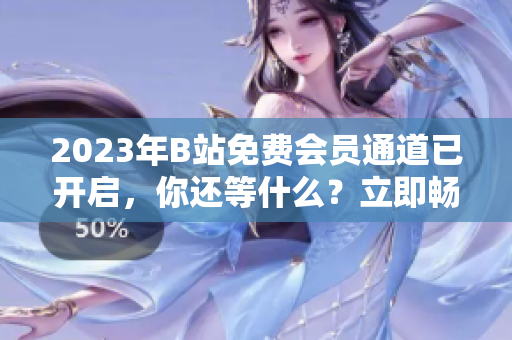 2023年B站免費會員通道已開啟，你還等什么？立即暢享同城熱播視頻吧