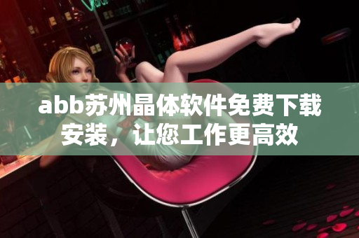 abb蘇州晶體軟件免費下載安裝，讓您工作更高效