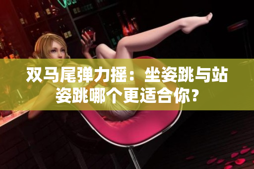雙馬尾彈力搖：坐姿跳與站姿跳哪個(gè)更適合你？