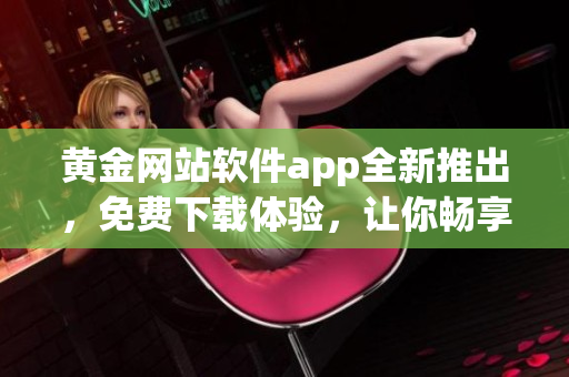 黃金網(wǎng)站軟件app全新推出，免費(fèi)下載體驗(yàn)，讓你暢享黃金市場(chǎng)利潤(rùn)，贏取高額利潤(rùn)!