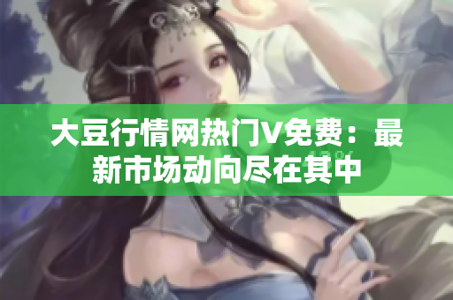 大豆行情網(wǎng)熱門V免費：最新市場動向盡在其中