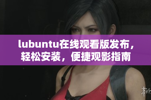 lubuntu在線觀看版發(fā)布，輕松安裝，便捷觀影指南