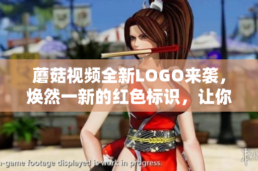 蘑菇視頻全新LOGO來襲，煥然一新的紅色標識，讓你看見不一樣的世界