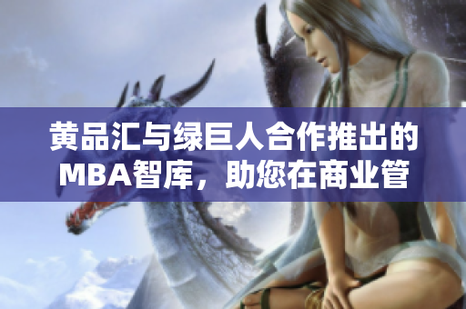 黃品匯與綠巨人合作推出的MBA智庫，助您在商業(yè)管理道路上獲得全新視角