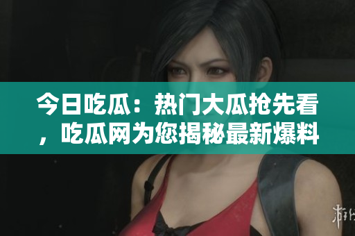今日吃瓜：熱門大瓜搶先看，吃瓜網(wǎng)為您揭秘最新爆料