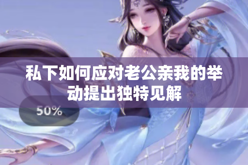 私下如何應(yīng)對老公親我的舉動提出獨特見解
