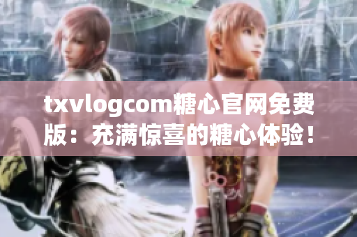 txvlogcom糖心官網(wǎng)免費版：充滿驚喜的糖心體驗！