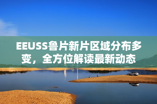 EEUSS魯片新片區(qū)域分布多變，全方位解讀最新動態(tài)