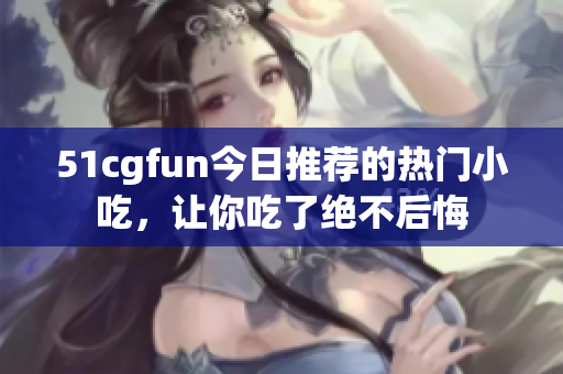 51cgfun今日推薦的熱門小吃，讓你吃了絕不后悔