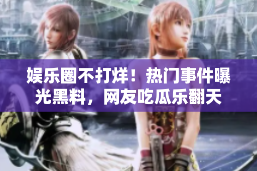 娛樂圈不打烊！熱門事件曝光黑料，網(wǎng)友吃瓜樂翻天
