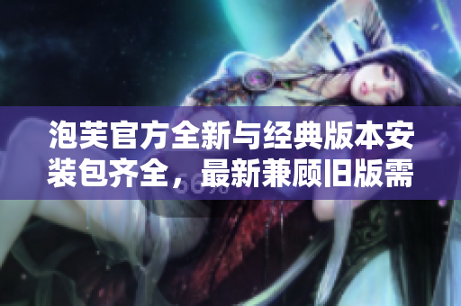 泡芙官方全新與經(jīng)典版本安裝包齊全，最新兼顧舊版需求