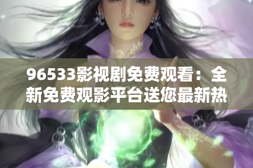 96533影視劇免費(fèi)觀看：全新免費(fèi)觀影平臺(tái)送您最新熱播影視劇