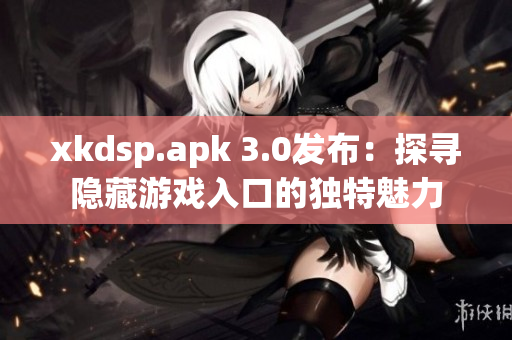 xkdsp.apk 3.0發(fā)布：探尋隱藏游戲入口的獨特魅力