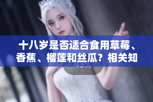 十八歲是否適合食用草莓、香蕉、榴蓮和絲瓜？相關(guān)知識(shí)你了解嗎？