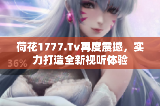荷花1777.Tv再度震撼，實力打造全新視聽體驗