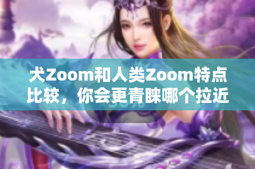 犬Zoom和人類Zoom特點比較，你會更青睞哪個拉近距離