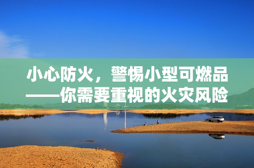 小心防火，警惕小型可燃品——你需要重視的火災(zāi)風(fēng)險